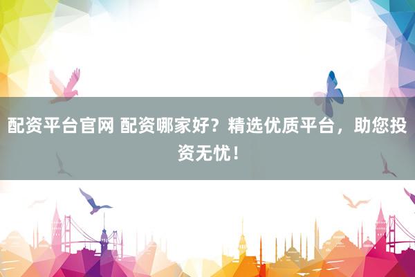 配资平台官网 配资哪家好？精选优质平台，助您投资无忧！