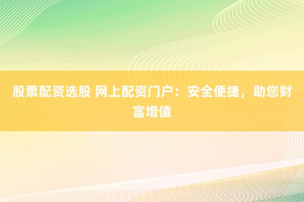 股票配资选股 网上配资门户：安全便捷，助您财富增值