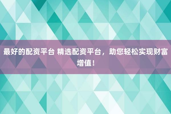 最好的配资平台 精选配资平台，助您轻松实现财富增值！