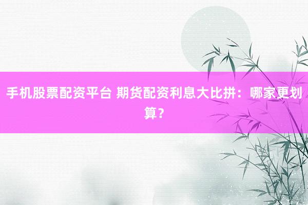 手机股票配资平台 期货配资利息大比拼：哪家更划算？