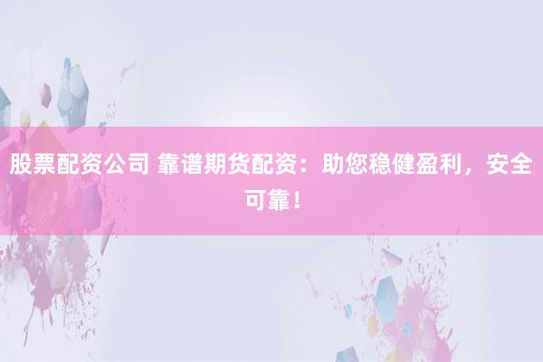 股票配资公司 靠谱期货配资：助您稳健盈利，安全可靠！