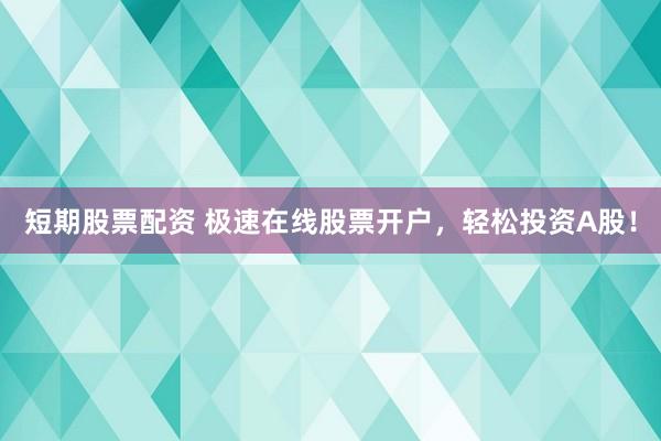 短期股票配资 极速在线股票开户，轻松投资A股！