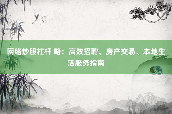 网络炒股杠杆 略：高效招聘、房产交易、本地生活服务指南