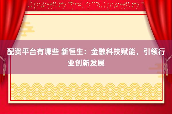 配资平台有哪些 新恒生：金融科技赋能，引领行业创新发展