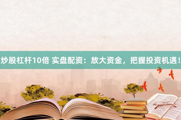 炒股杠杆10倍 实盘配资：放大资金，把握投资机遇！