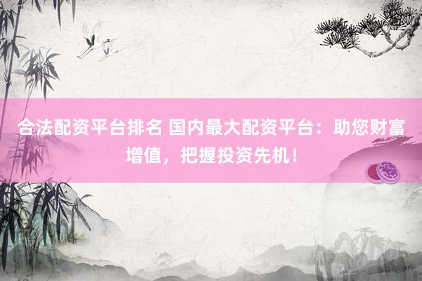 合法配资平台排名 国内最大配资平台：助您财富增值，把握投资先机！