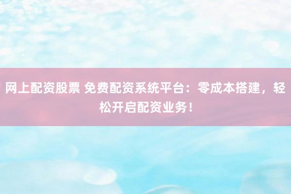 网上配资股票 免费配资系统平台：零成本搭建，轻松开启配资业务！
