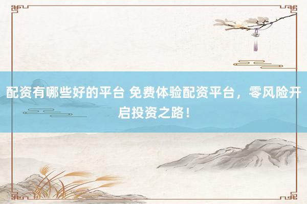 配资有哪些好的平台 免费体验配资平台，零风险开启投资之路！