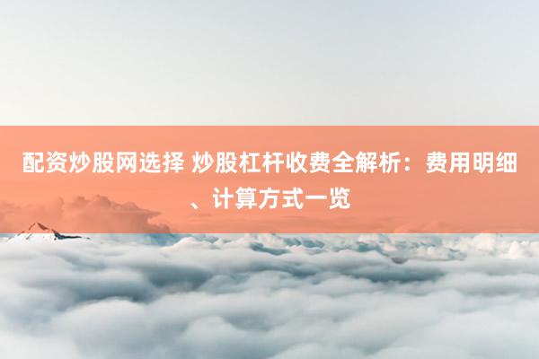 配资炒股网选择 炒股杠杆收费全解析：费用明细、计算方式一览
