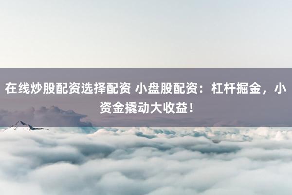 在线炒股配资选择配资 小盘股配资：杠杆掘金，小资金撬动大收益！
