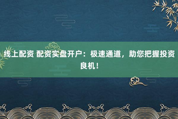 线上配资 配资实盘开户：极速通道，助您把握投资良机！