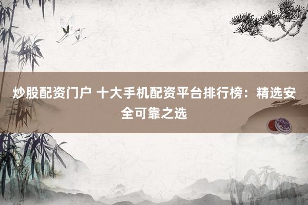 炒股配资门户 十大手机配资平台排行榜：精选安全可靠之选
