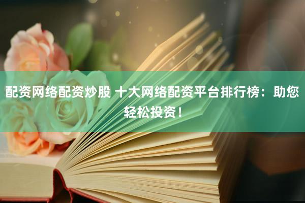 配资网络配资炒股 十大网络配资平台排行榜：助您轻松投资！
