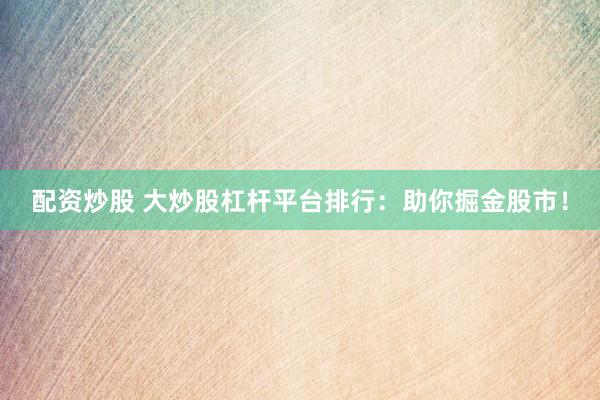 配资炒股 大炒股杠杆平台排行：助你掘金股市！