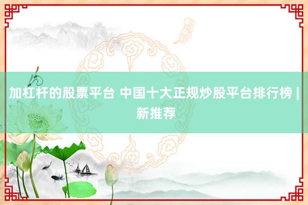 加杠杆的股票平台 中国十大正规炒股平台排行榜 | 新推荐