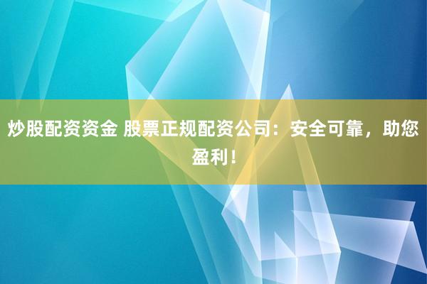 炒股配资资金 股票正规配资公司：安全可靠，助您盈利！
