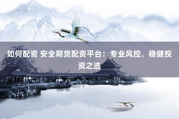 如何配资 安全期货配资平台：专业风控，稳健投资之选