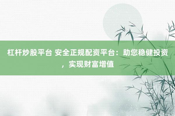 杠杆炒股平台 安全正规配资平台：助您稳健投资，实现财富增值
