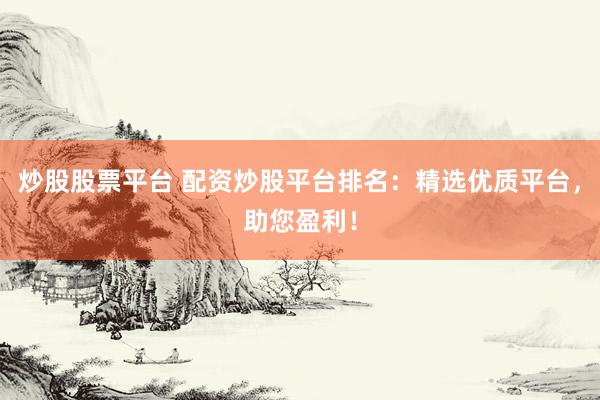 炒股股票平台 配资炒股平台排名：精选优质平台，助您盈利！