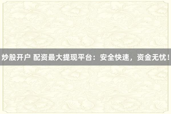 炒股开户 配资最大提现平台：安全快速，资金无忧！