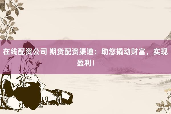 在线配资公司 期货配资渠道：助您撬动财富，实现盈利！