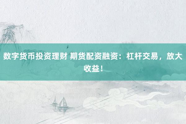 数字货币投资理财 期货配资融资：杠杆交易，放大收益！