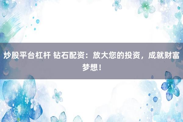 炒股平台杠杆 钻石配资：放大您的投资，成就财富梦想！