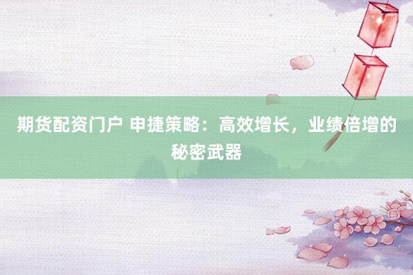 期货配资门户 申捷策略：高效增长，业绩倍增的秘密武器