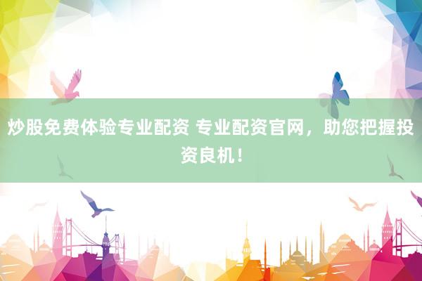 炒股免费体验专业配资 专业配资官网，助您把握投资良机！
