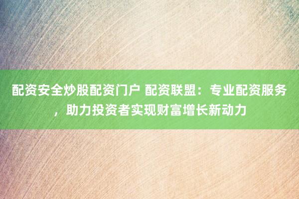 配资安全炒股配资门户 配资联盟：专业配资服务，助力投资者实现财富增长新动力
