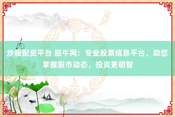 炒股配资平台 股牛网：专业股票信息平台，助您掌握股市动态，投资更明智