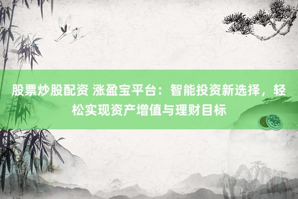 股票炒股配资 涨盈宝平台：智能投资新选择，轻松实现资产增值与理财目标