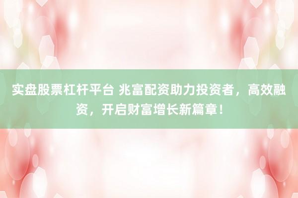 实盘股票杠杆平台 兆富配资助力投资者，高效融资，开启财富增长新篇章！