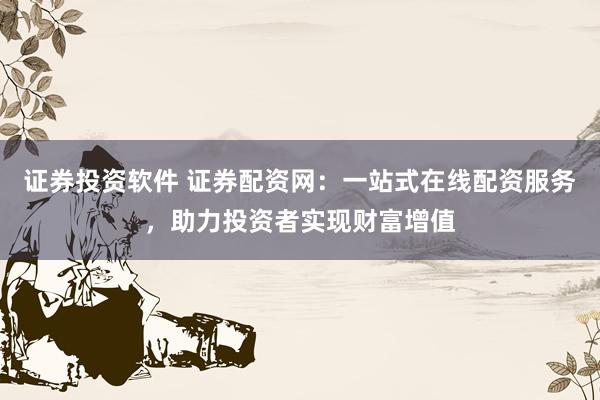 证券投资软件 证券配资网：一站式在线配资服务，助力投资者实现财富增值