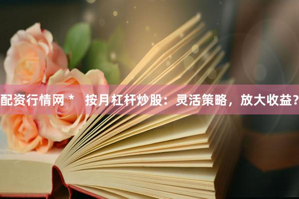 配资行情网 *   按月杠杆炒股：灵活策略，放大收益？