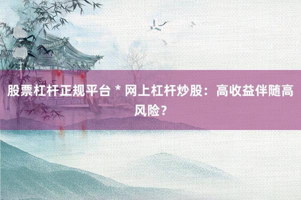 股票杠杆正规平台 * 网上杠杆炒股：高收益伴随高风险？