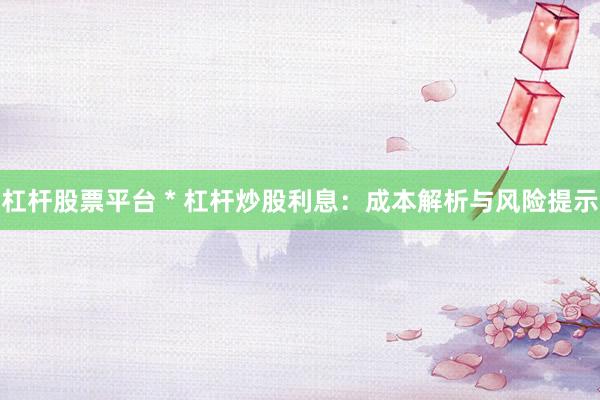 杠杆股票平台 * 杠杆炒股利息：成本解析与风险提示