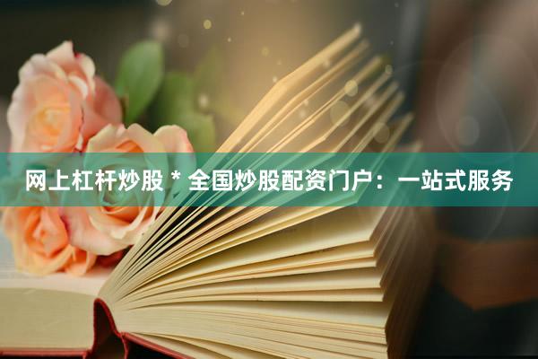 网上杠杆炒股 * 全国炒股配资门户：一站式服务