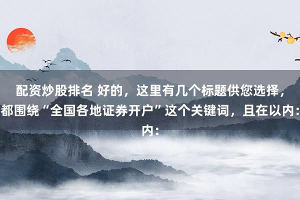 配资炒股排名 好的，这里有几个标题供您选择，都围绕“全国各地证券开户”这个关键词，且在以内：