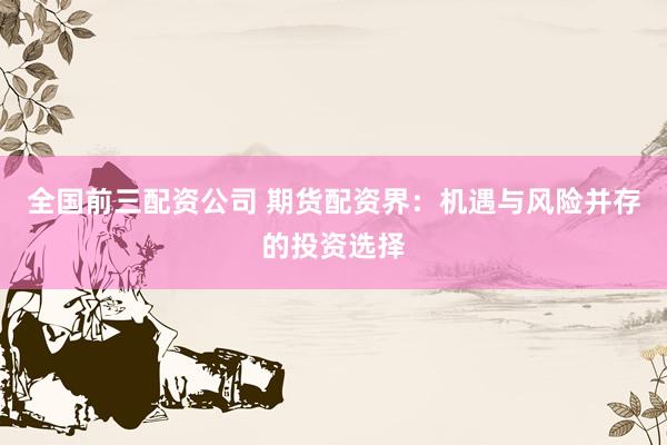 全国前三配资公司 期货配资界：机遇与风险并存的投资选择