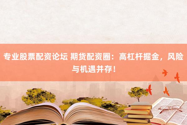 专业股票配资论坛 期货配资圈：高杠杆掘金，风险与机遇并存！