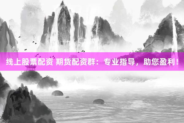 线上股票配资 期货配资群：专业指导，助您盈利！