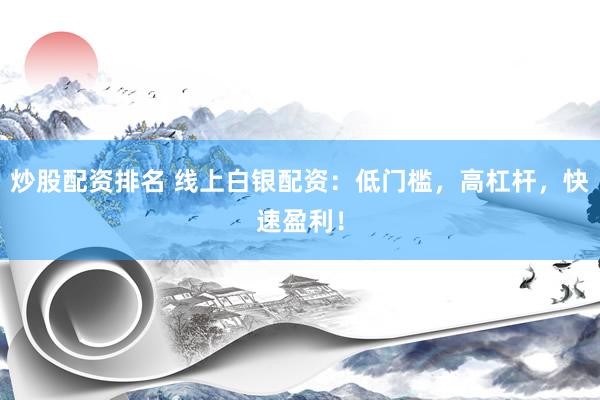 炒股配资排名 线上白银配资：低门槛，高杠杆，快速盈利！