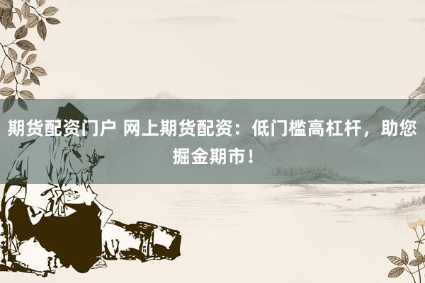 期货配资门户 网上期货配资：低门槛高杠杆，助您掘金期市！