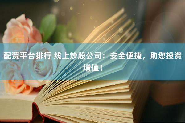 配资平台排行 线上炒股公司：安全便捷，助您投资增值！