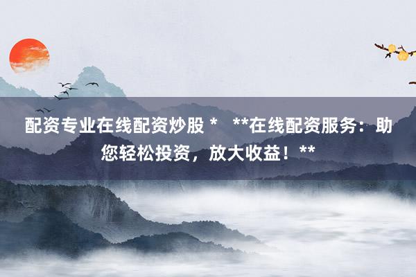 配资专业在线配资炒股 *   **在线配资服务：助您轻松投资，放大收益！**