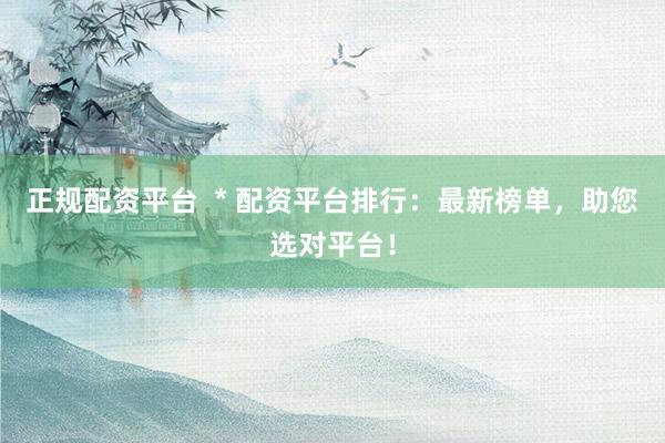 正规配资平台  * 配资平台排行：最新榜单，助您选对平台！