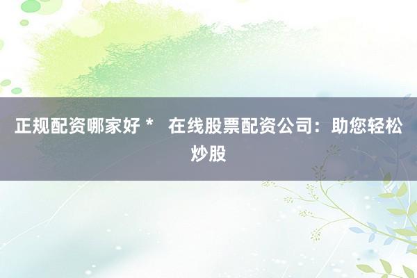 正规配资哪家好 *   在线股票配资公司：助您轻松炒股