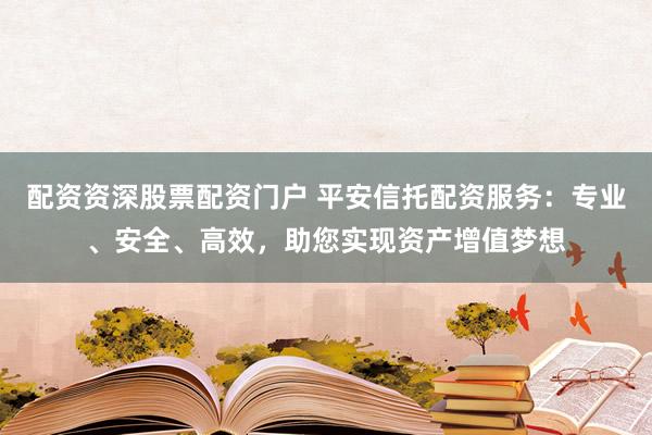 配资资深股票配资门户 平安信托配资服务：专业、安全、高效，助您实现资产增值梦想