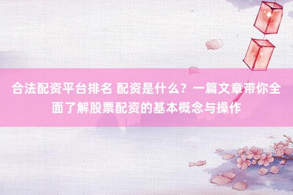 合法配资平台排名 配资是什么？一篇文章带你全面了解股票配资的基本概念与操作